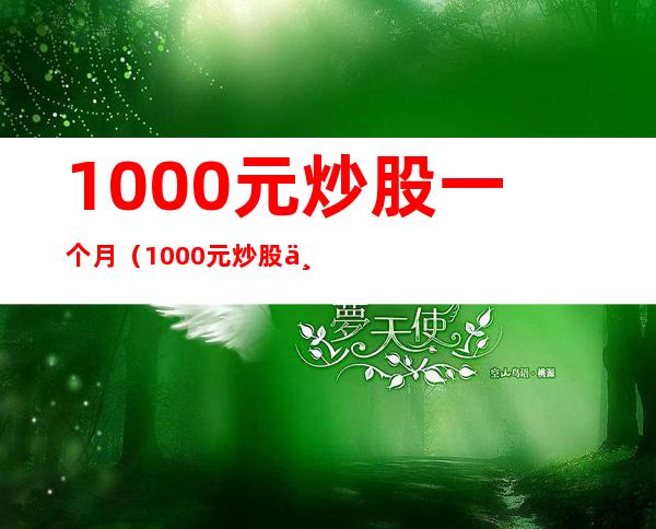 1000元炒股一个月（1000元炒股一个月能挣多少钱）