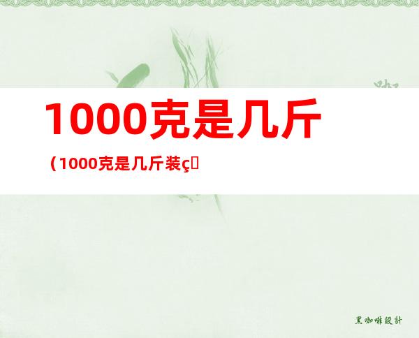 1000克是几斤(1000克是几斤装的)