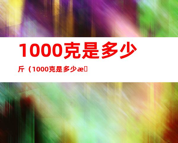 1000克是多少斤(1000克是多少斤两)