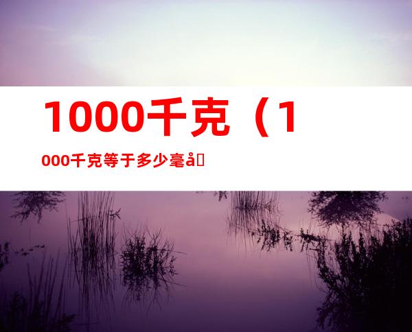 1000千克(1000千克等于多少毫升)