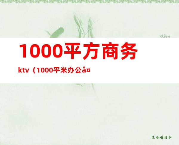 1000平方商务ktv(1000平米办公多少人)