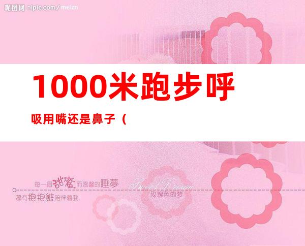 1000米跑步呼吸用嘴还是鼻子(1000米跑步呼吸用嘴还是鼻子呼气)