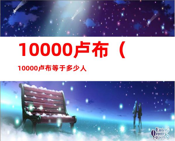 10000卢布(10000卢布等于多少人民币)