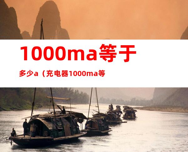 1000ma等于多少a(充电器1000ma等于多少a)