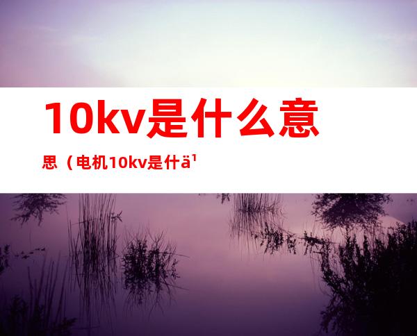 10kv是什么意思(电机10kv是什么意思)