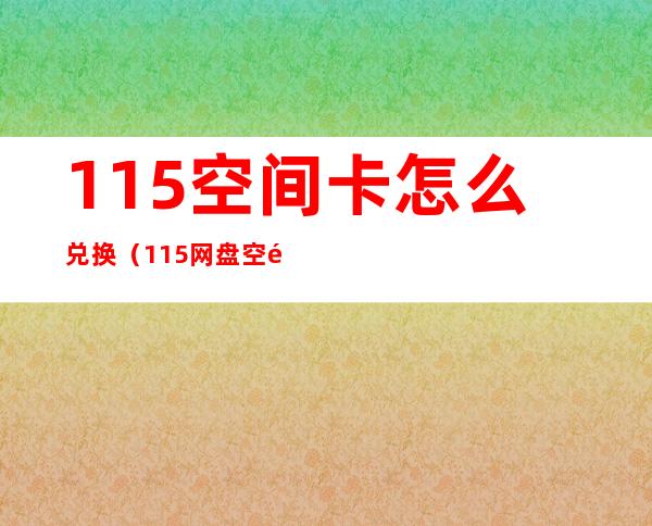 115空间卡怎么兑换(115网盘空间卡是永久空间吗)