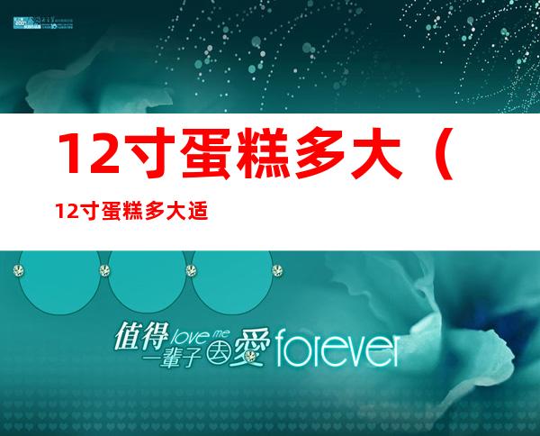 12寸蛋糕多大（12寸蛋糕多大 适合几个人）