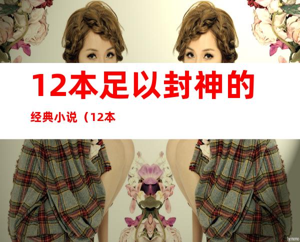 12本足以封神的经典小说(12本足以封神的经典小说 知乎)