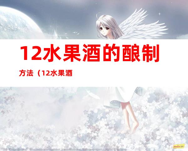 12水果酒的酿制方法(12水果酒的酿制方法不用白酒酿酒的水果)
