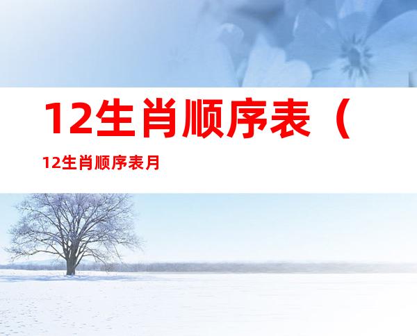 12生肖顺序表(12生肖顺序表月份)