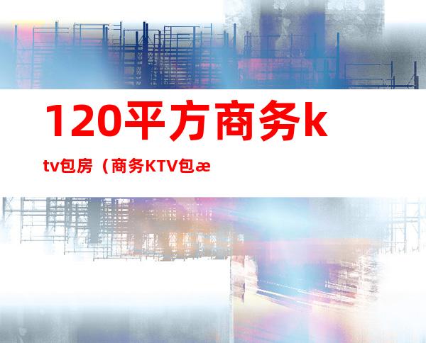 120平方商务ktv包房(商务KTV包房)