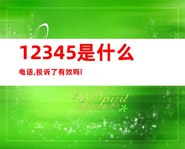 12345是什么电话,投诉了有效吗?（12345是什么电话,投诉了有效吗?处理培训）