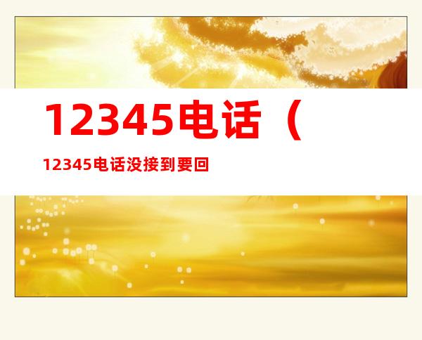 12345电话(12345电话没接到要回过去吗)