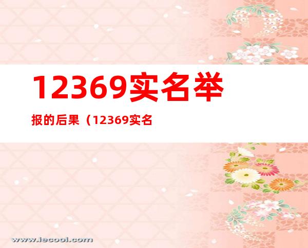 12369实名举报的后果(12369实名举报的后果 平台)