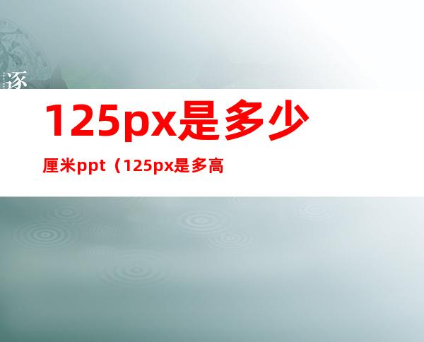 125px是多少厘米ppt(125px是多高)