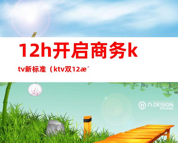 12h开启商务ktv新标准(ktv双12活动)