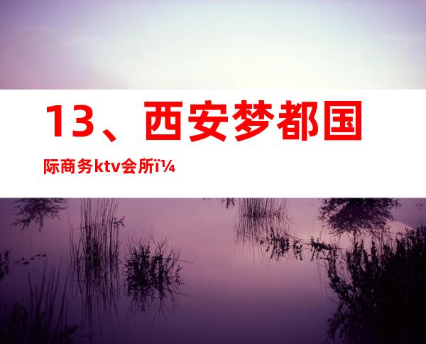 13、西安梦都国际商务ktv会所, 消费价格 – 西安莲湖西大街商务KTV