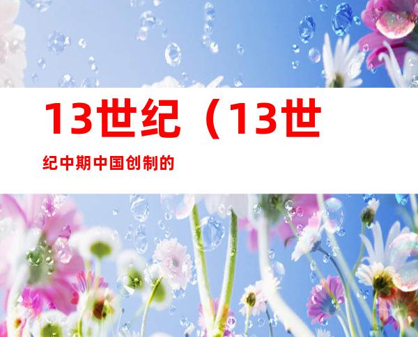 13世纪(13世纪中期中国创制的什么是世界上最早)