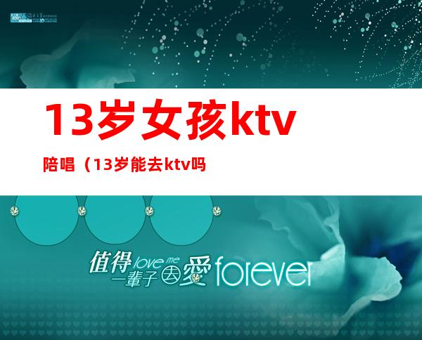 13岁女孩ktv陪唱(13岁能去ktv吗)