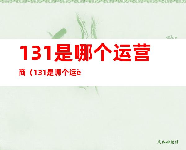 131是哪个运营商(131是哪个运营商的卡)