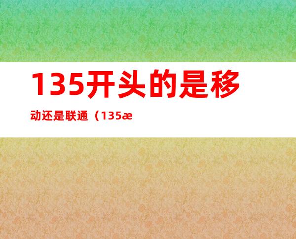135开头的是移动还是联通(135是移动还是联通的?)