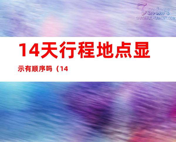 14天行程地点显示有顺序吗（14天行程在哪）