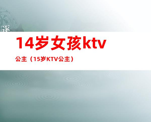 14岁女孩ktv公主（15岁KTV公主）