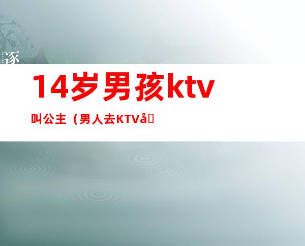 14岁男孩ktv叫公主(男人去KTV叫公主)