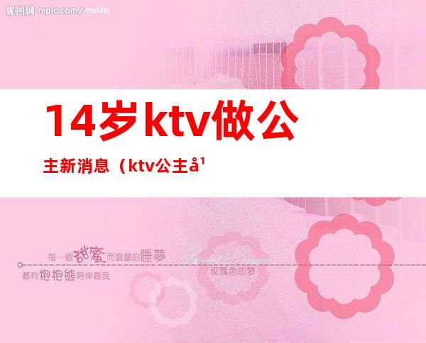 14岁ktv做公主新消息（ktv公主年纪）