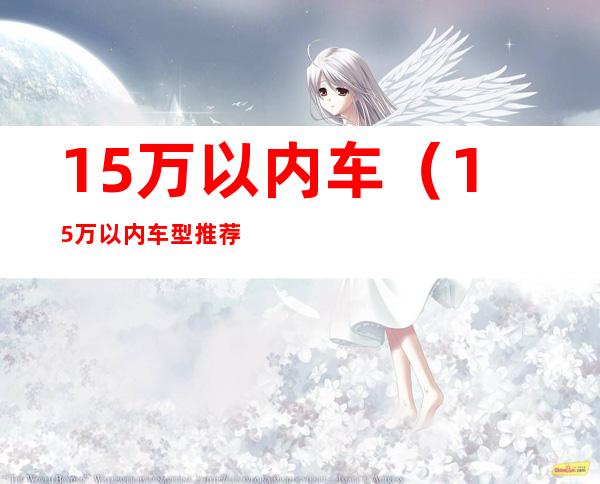 15万以内车（15万以内车型推荐）