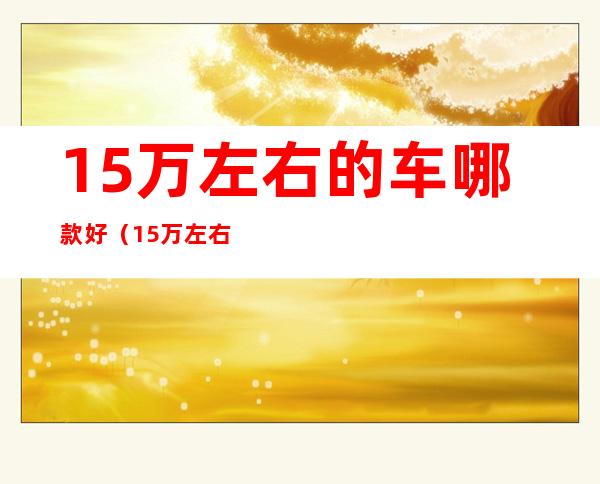 15万左右的车哪款好(15万左右的车哪款好点)
