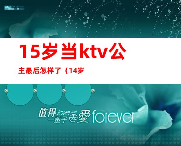 15岁当ktv公主最后怎样了(14岁ktv做公主)