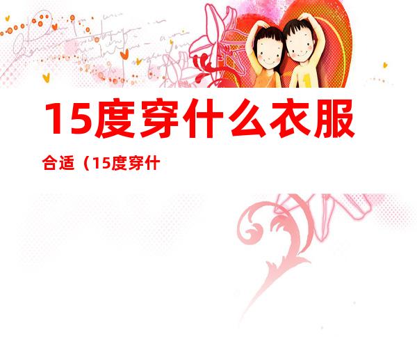 15度穿什么衣服合适(15度穿什么衣服合适男生)