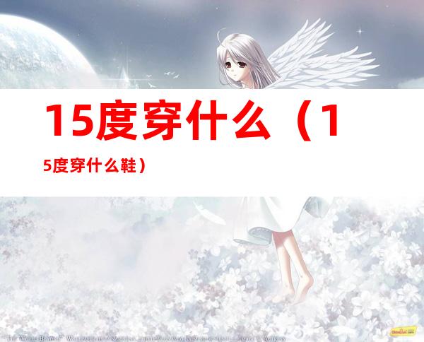 15度穿什么(15度穿什么鞋)