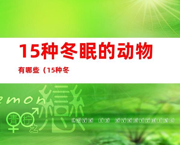 15种冬眠的动物有哪些(15种冬眠的动物有哪些鱼冬眠吗?蛇不怕火吗?)