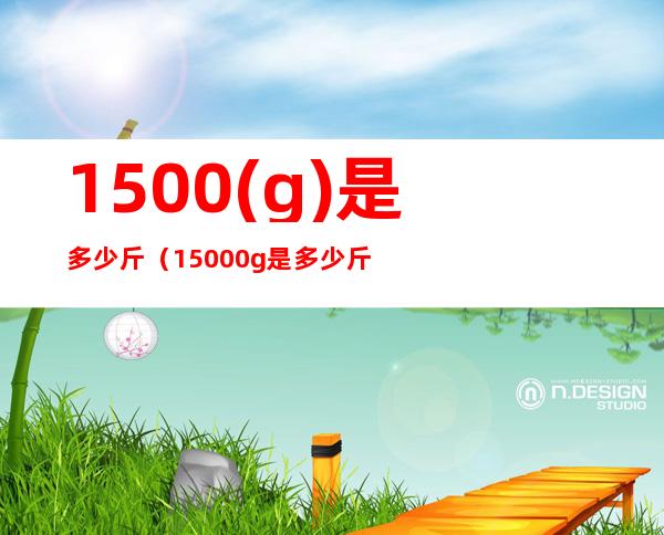1500(g)是多少斤(15000g是多少斤)
