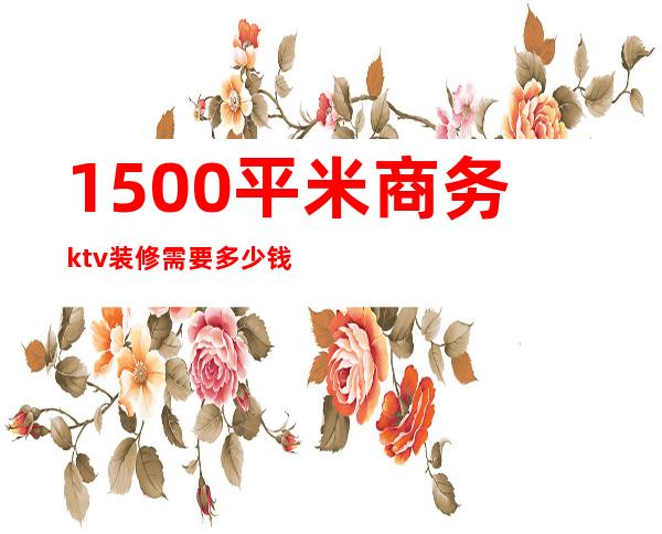 1500平米商务ktv装修需要多少钱(1000平ktv装修预算)