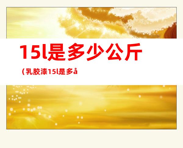 15l是多少公斤(乳胶漆15l是多少公斤)