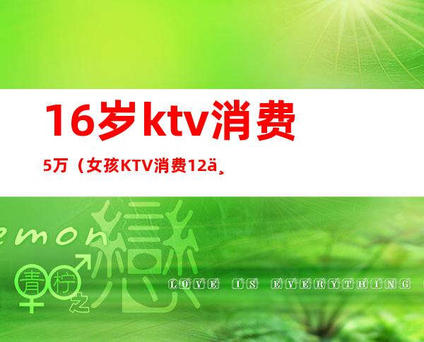 16岁ktv消费5万(女孩KTV消费12万)