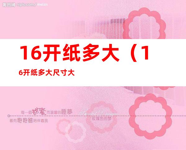 16开纸多大（16开纸多大尺寸大小是A4）