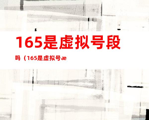 165是虚拟号段吗(165是虚拟号段还是正常号段)