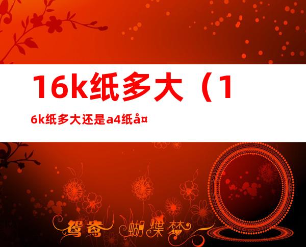 16k纸多大（16k纸多大还是a4纸大）