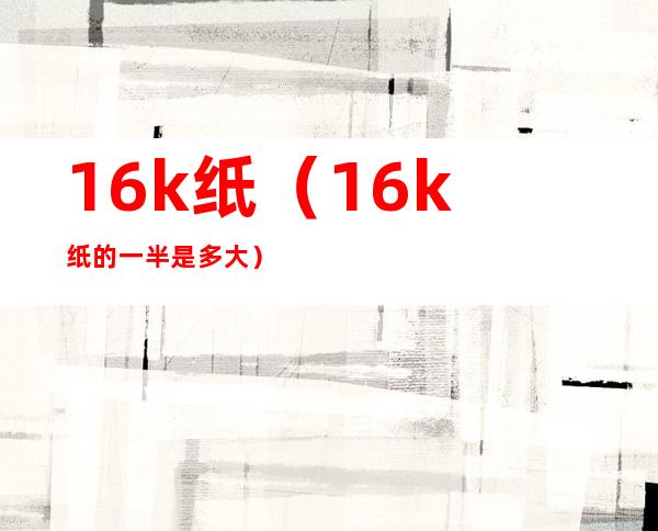 16k纸(16k纸的一半是多大)