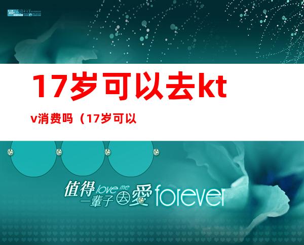 17岁可以去ktv消费吗(17岁可以在ktv上班吗)