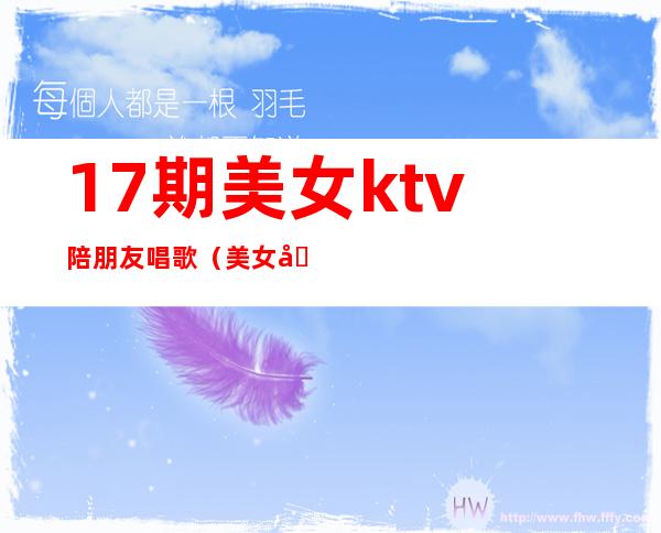 17期美女ktv陪朋友唱歌(美女在KTV唱歌)