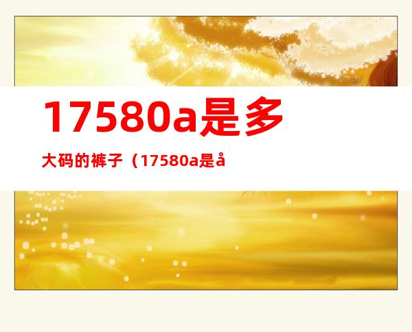 175/80a是多大码的裤子(17580a是多大码的裤子)