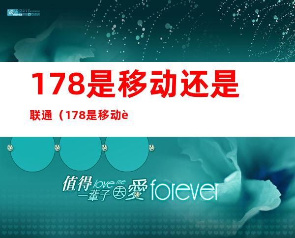 178是移动还是联通（178是移动还是联通还是电信）