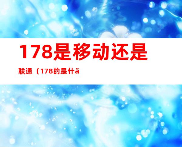 178是移动还是联通（178的是什么移动还是联通）