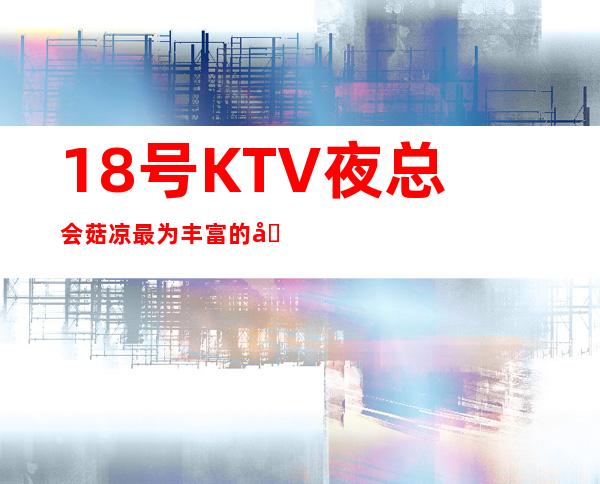 18号KTV夜总会菇凉最为丰富的商务KTV