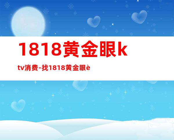 1818黄金眼ktv消费-找1818黄金眼要什么条件